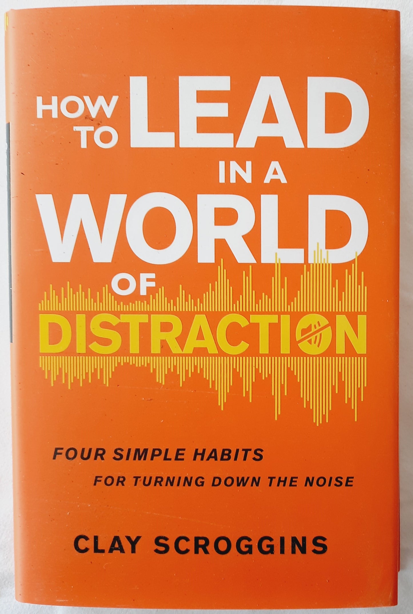 How to Lead in a World of Distraction: Maximizing Your Influence by Turning Down the Noise by Clay Scroggins (New, 2019, HC, 214 pages, Zondervan)